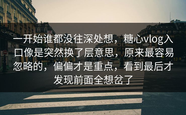 一开始谁都没往深处想，糖心vlog入口像是突然换了层意思，原来最容易忽略的，偏偏才是重点，看到最后才发现前面全想岔了