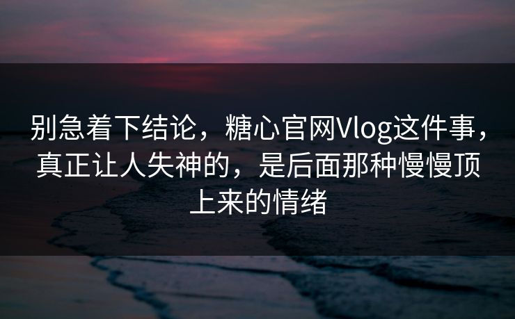 别急着下结论，糖心官网Vlog这件事，真正让人失神的，是后面那种慢慢顶上来的情绪