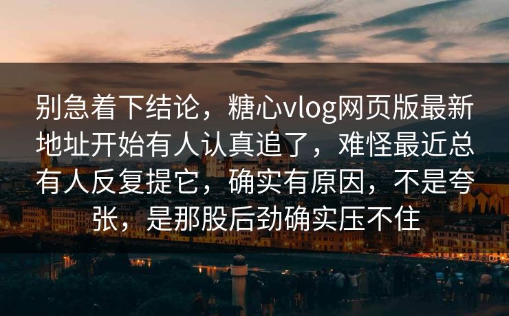 别急着下结论,糖心vlog网页版最新地址开始有人认真追了,难怪最近总有人反复提它,确实有原因,不是夸张,是那股后劲确实压不住 别急着下结论,糖心vlog网页版最新地址开始有人认真追了,难怪最近总有人反复提它,确实有原因,不是夸张,是那股后劲确实压不住