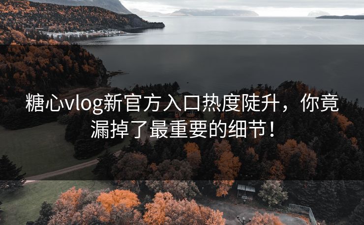 糖心vlog新官方入口热度陡升，你竟漏掉了最重要的细节！