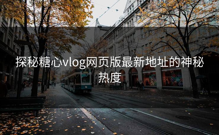 探秘糖心vlog网页版最新地址的神秘热度