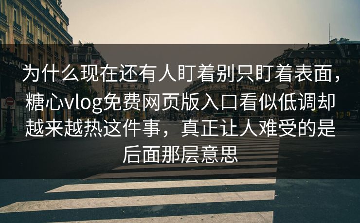 为什么现在还有人盯着别只盯着表面，糖心vlog免费网页版入口看似低调却越来越热这件事，真正让人难受的是后面那层意思