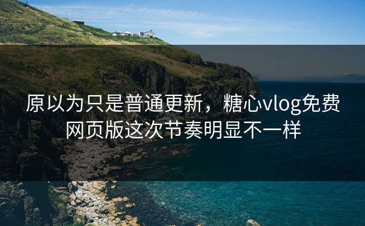 原以为只是普通更新，糖心vlog免费网页版这次节奏明显不一样