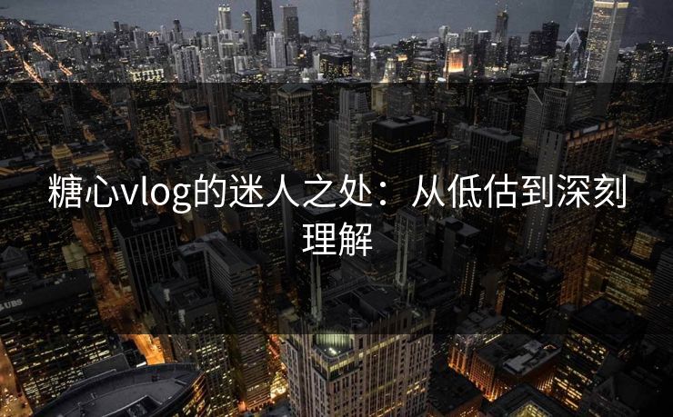 糖心vlog的迷人之处：从低估到深刻理解