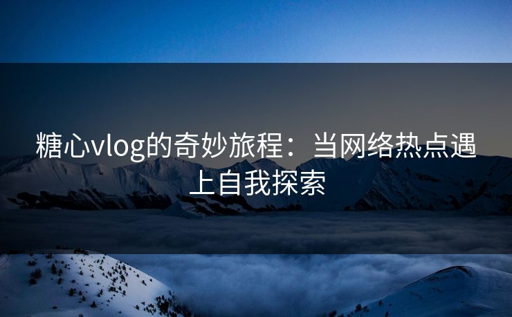 糖心vlog的奇妙旅程：当网络热点遇上自我探索