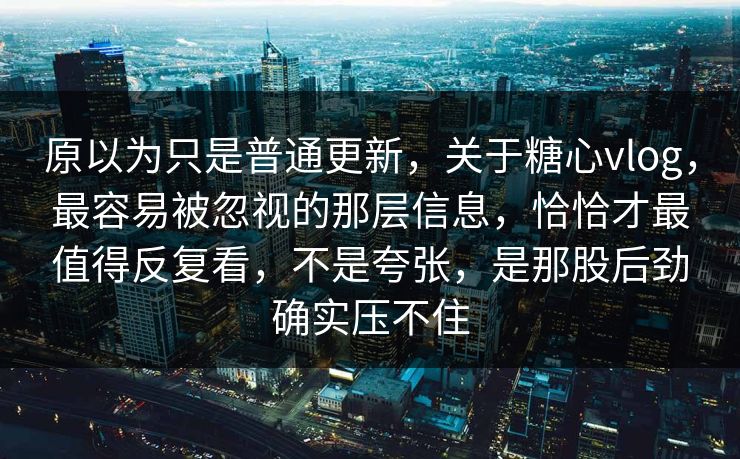 原以为只是普通更新，关于糖心vlog，最容易被忽视的那层信息，恰恰才最值得反复看，不是夸张，是那股后劲确实压不住