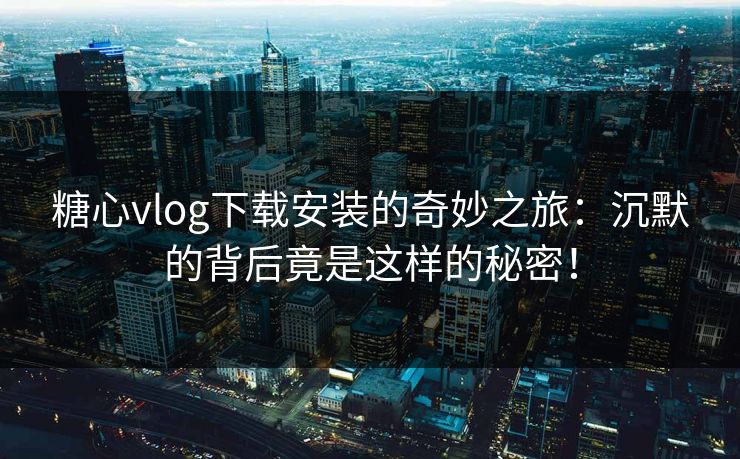 糖心vlog下载安装的奇妙之旅：沉默的背后竟是这样的秘密！