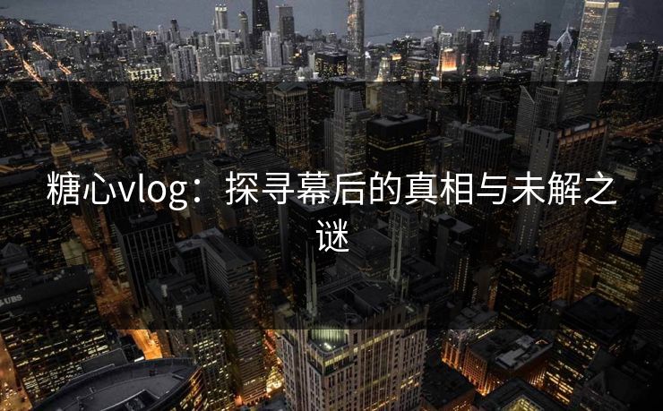 糖心vlog：探寻幕后的真相与未解之谜