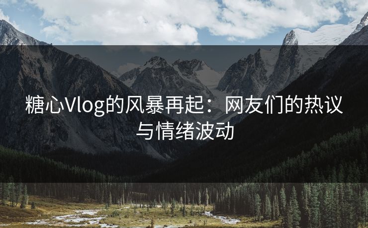 糖心Vlog的风暴再起：网友们的热议与情绪波动