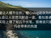 最让人绷不住的，糖心vlog这次为什么会让人突然沉默这一波，看似普通，实际上埋了好几个伏笔，很难说只是巧合带来的热度