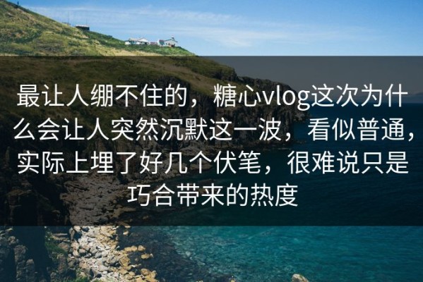 最让人绷不住的，糖心vlog这次为什么会让人突然沉默这一波，看似普通，实际上埋了好几个伏笔，很难说只是巧合带来的热度