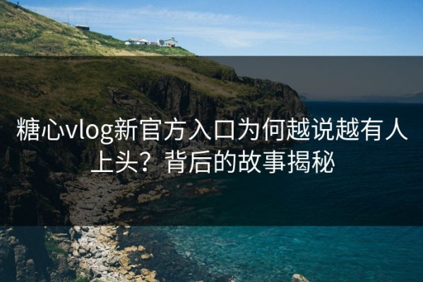 糖心vlog新官方入口为何越说越有人上头？背后的故事揭秘
