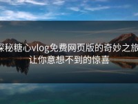 探秘糖心vlog免费网页版的奇妙之旅：让你意想不到的惊喜