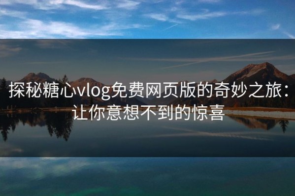 探秘糖心vlog免费网页版的奇妙之旅：让你意想不到的惊喜
