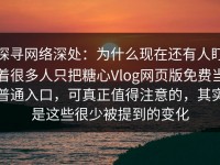 探寻网络深处：为什么现在还有人盯着很多人只把糖心Vlog网页版免费当普通入口，可真正值得注意的，其实是这些很少被提到的变化