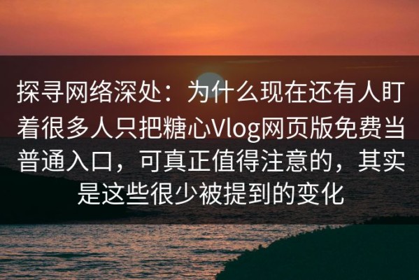 探寻网络深处：为什么现在还有人盯着很多人只把糖心Vlog网页版免费当普通入口，可真正值得注意的，其实是这些很少被提到的变化