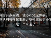 真的有点离谱，糖心vlog这件事，一旦把细节连起来看，整件事就完全不是一个味道了