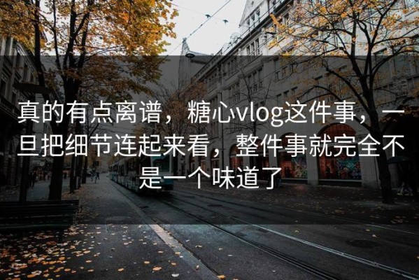 真的有点离谱，糖心vlog这件事，一旦把细节连起来看，整件事就完全不是一个味道了