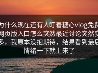 为什么现在还有人盯着糖心vlog免费网页版入口怎么突然最近讨论突然变多，我原本没抱期待，结果看到最后情绪一下就上来了