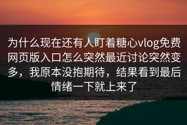 为什么现在还有人盯着糖心vlog免费网页版入口怎么突然最近讨论突然变多，我原本没抱期待，结果看到最后情绪一下就上来了