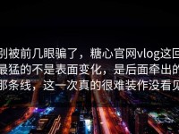 别被前几眼骗了，糖心官网vlog这回最猛的不是表面变化，是后面牵出的那条线，这一次真的很难装作没看见