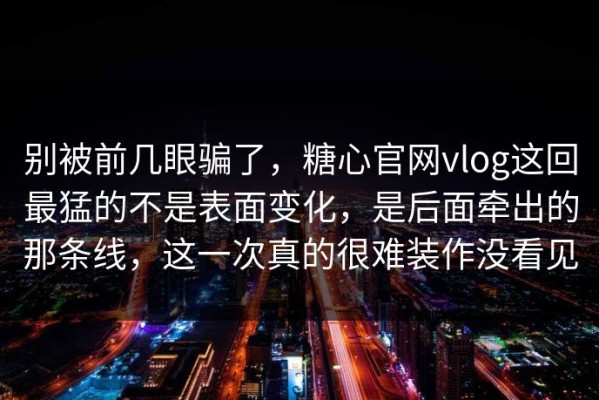 别被前几眼骗了，糖心官网vlog这回最猛的不是表面变化，是后面牵出的那条线，这一次真的很难装作没看见