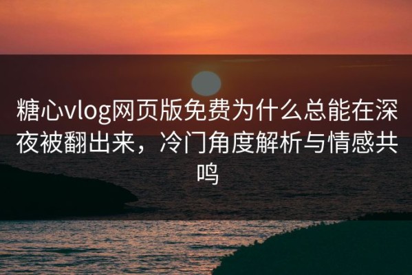 糖心vlog网页版免费为什么总能在深夜被翻出来，冷门角度解析与情感共鸣