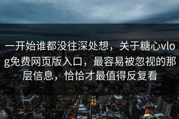 一开始谁都没往深处想，关于糖心vlog免费网页版入口，最容易被忽视的那层信息，恰恰才最值得反复看