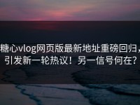 糖心vlog网页版最新地址重磅回归，引发新一轮热议！另一信号何在？