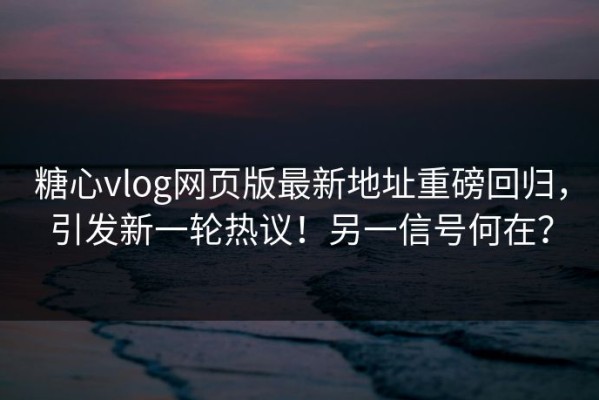 糖心vlog网页版最新地址重磅回归，引发新一轮热议！另一信号何在？