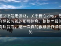 这回不是老套路，关于糖心vlog，最容易被忽视的那层信息，恰恰才最值得反复看，这一次真的很难装作没看见