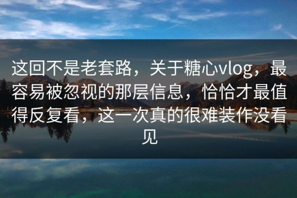 这回不是老套路，关于糖心vlog，最容易被忽视的那层信息，恰恰才最值得反复看，这一次真的很难装作没看见