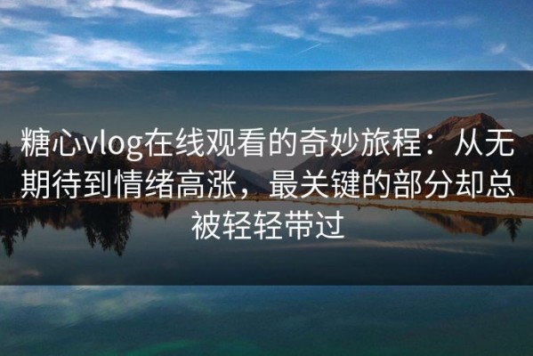 糖心vlog在线观看的奇妙旅程：从无期待到情绪高涨，最关键的部分却总被轻轻带过