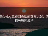 糖心vlog免费网页版的突然火起：真相与原因解析