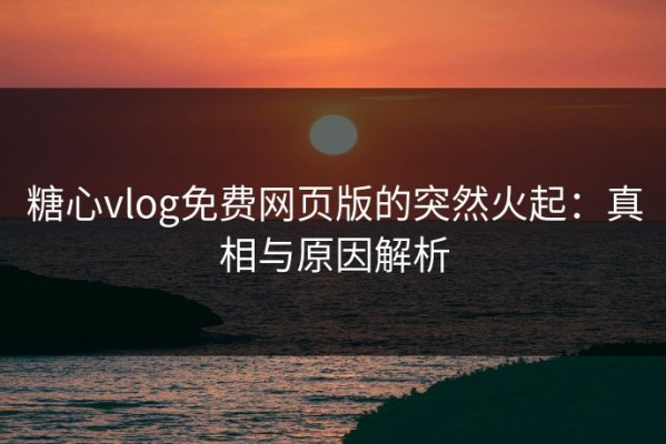 糖心vlog免费网页版的突然火起：真相与原因解析