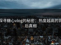 探寻糖心vlog的秘密：热度越高的背后真相