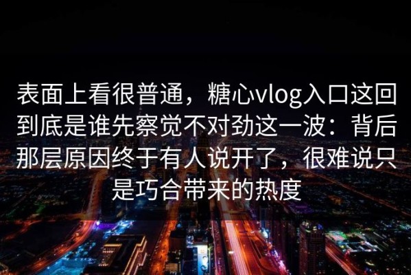 表面上看很普通，糖心vlog入口这回到底是谁先察觉不对劲这一波：背后那层原因终于有人说开了，很难说只是巧合带来的热度