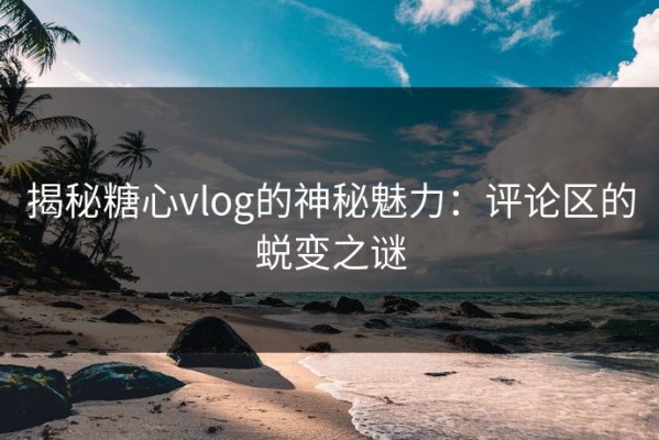 揭秘糖心vlog的神秘魅力：评论区的蜕变之谜