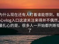 为什么现在还有人盯着谁能想到，糖心vlog入口这波关注来得并不偶然，最扎心的是，很多人一开始都判断错了