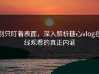 别只盯着表面，深入解析糖心vlog在线观看的真正内涵