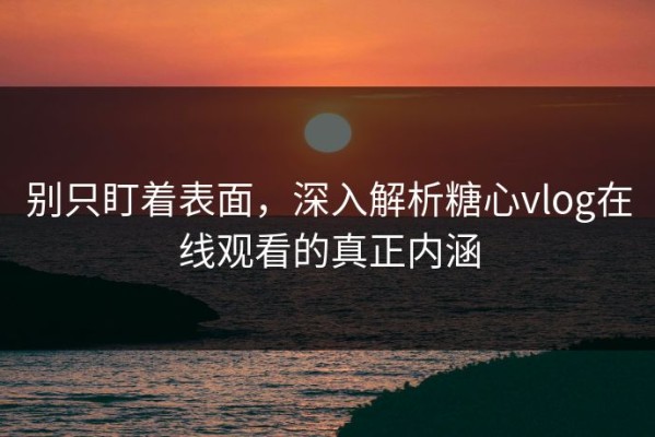 别只盯着表面，深入解析糖心vlog在线观看的真正内涵