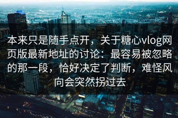 本来只是随手点开，关于糖心vlog网页版最新地址的讨论：最容易被忽略的那一段，恰好决定了判断，难怪风向会突然拐过去