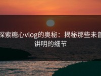 探索糖心vlog的奥秘：揭秘那些未曾讲明的细节