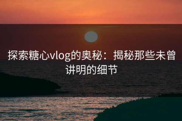 探索糖心vlog的奥秘：揭秘那些未曾讲明的细节