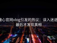 糖心官网vlog引发的热议：误入迷途，最后才发现真相