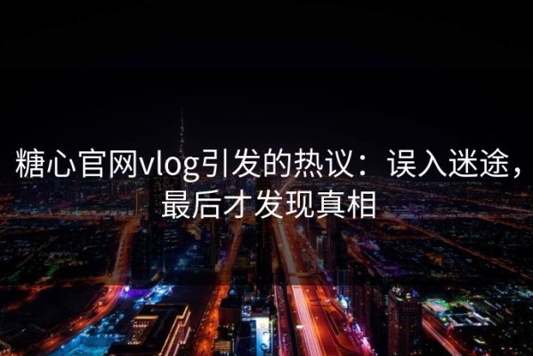糖心官网vlog引发的热议：误入迷途，最后才发现真相