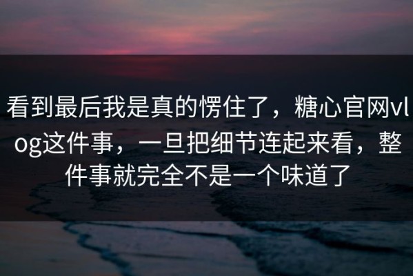 看到最后我是真的愣住了，糖心官网vlog这件事，一旦把细节连起来看，整件事就完全不是一个味道了