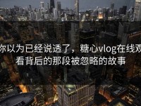 你以为已经说透了，糖心vlog在线观看背后的那段被忽略的故事