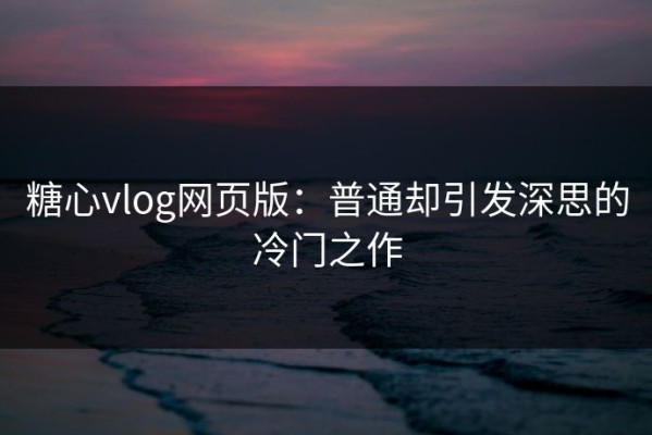 糖心vlog网页版：普通却引发深思的冷门之作