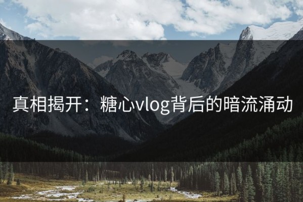 真相揭开：糖心vlog背后的暗流涌动